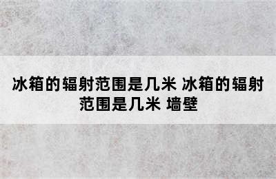 冰箱的辐射范围是几米 冰箱的辐射范围是几米 墙壁